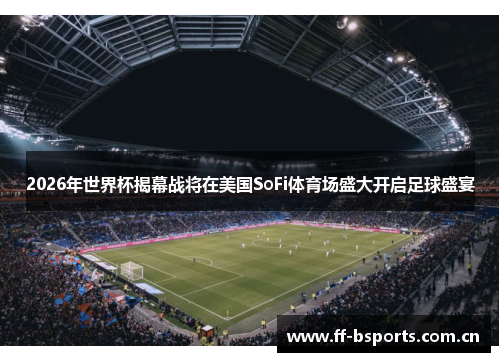 2026年世界杯揭幕战将在美国SoFi体育场盛大开启足球盛宴 2026年世界杯揭幕战将在美国SoFi体育场盛大开启足球盛宴