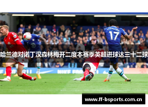 哈兰德对诺丁汉森林梅开二度本赛季英超进球达三十二球