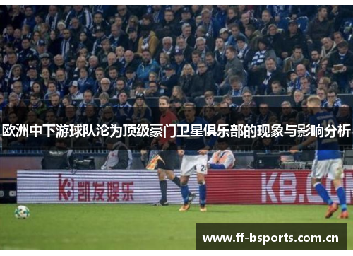 欧洲中下游球队沦为顶级豪门卫星俱乐部的现象与影响分析 欧洲中下游球队沦为顶级豪门卫星俱乐部的现象与影响分析